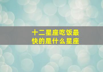 十二星座吃饭最快的是什么星座,十二星座哪个星座最好吃