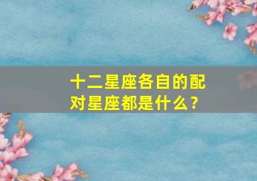 十二星座各自的配对星座都是什么？,十二星座各自的配对星座都是什么星座