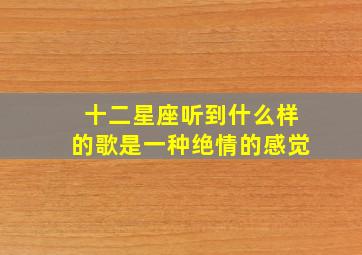 十二星座听到什么样的歌是一种绝情的感觉