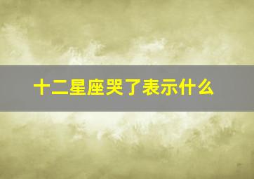 十二星座哭了表示什么,天秤座男哭了意味着什么