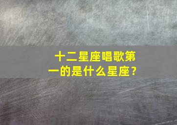 十二星座唱歌第一的是什么星座？,唱歌十二星座排名