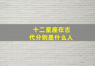 十二星座在古代分别是什么人,十二星座古代时都是什么身份贵族