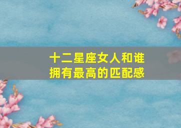 十二星座女人和谁拥有最高的匹配感