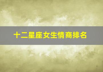 十二星座女生情商排名,十二星座当中情商最高的星座排名前三分别是