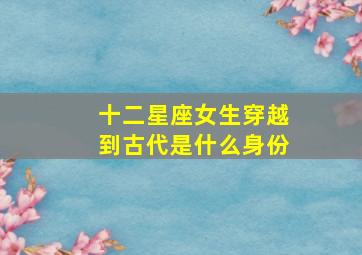 十二星座女生穿越到古代是什么身份,十二星座的穿越女主