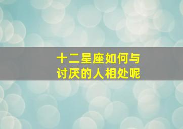 十二星座如何与讨厌的人相处呢,十二星座如何应对不喜欢的人的告白呢