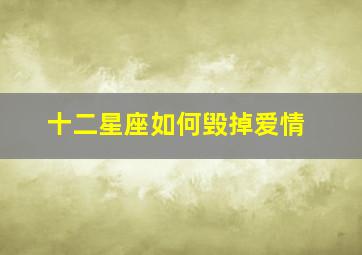 十二星座如何毁掉爱情,12星座失去爱情的原因是什么