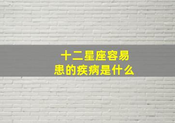 十二星座容易患的疾病是什么,12星座中谁最容易得癌症