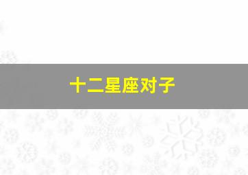 十二星座对子,12星座代表什么生肖12星座分别对应哪些生肖