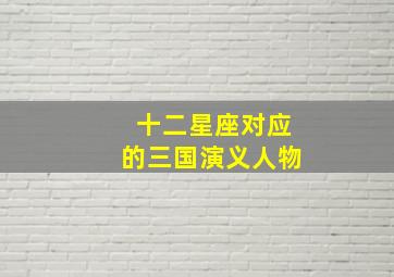 十二星座对应的三国演义人物,十二星座对应的三国猛将