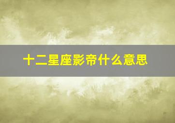 十二星座影帝什么意思,影帝什么意思