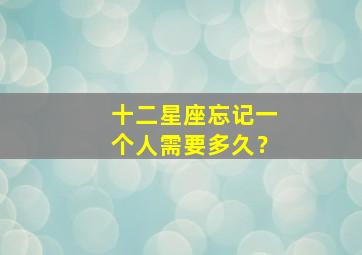 十二星座忘记一个人需要多久？,十二星座忘记一个人需要多久图片