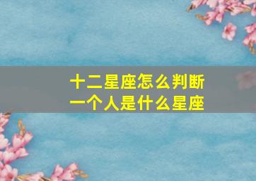 十二星座怎么判断一个人是什么星座,如何一眼看出对方星座