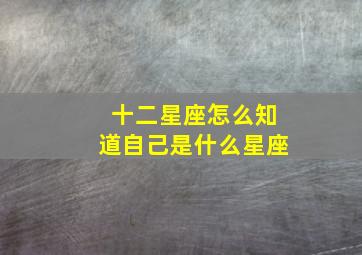 十二星座怎么知道自己是什么星座,怎么知道自己是什么星座