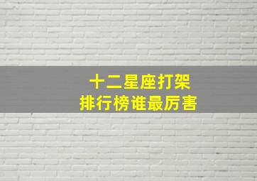 十二星座打架排行榜谁最厉害,十二星座打架实力排行榜