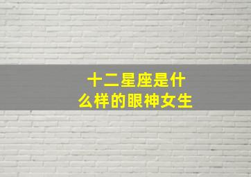 十二星座是什么样的眼神女生,12星座的是什么眼睛