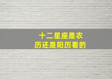 十二星座是农历还是阳历看的,十二星座是阳历的还是农历的