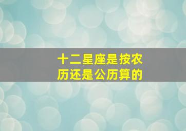 十二星座是按农历还是公历算的,十二星座是按农历算还是公历算