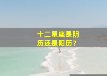 十二星座是阴历还是阳历？