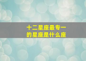 十二星座最专一的星座是什么座,十二星座谁最专一