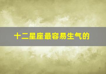 十二星座最容易生气的,十二星座最容易生气的排行榜