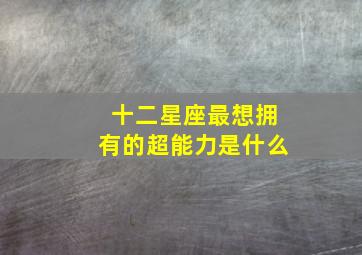 十二星座最想拥有的超能力是什么,十二星座最想要的超能力是什么