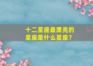 十二星座最漂亮的星座是什么星座？,十二星座最漂亮的星座是什么星座