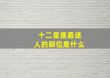 十二星座最迷人的部位是什么,十二星座最迷人的部位男