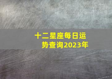 十二星座每日运势查询2023年