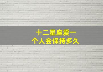 十二星座爱一个人会保持多久,十二星座在真正爱上一个人后会有什么变化?