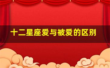 十二星座爱与被爱的区别,12星座被谁爱最幸福