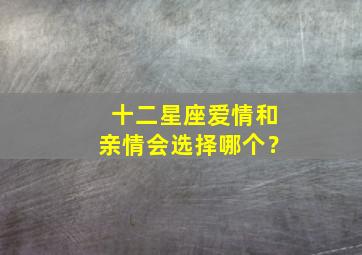 十二星座爱情和亲情会选择哪个？,十二星座亲情指数