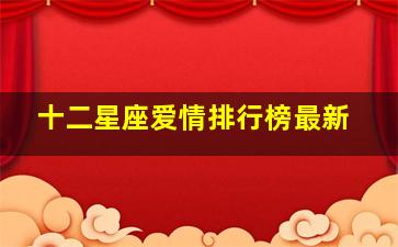 十二星座爱情排行榜最新,十二星座爱情指数排行榜