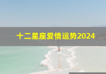 十二星座爱情运势2024