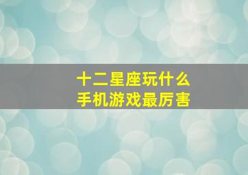 十二星座玩什么手机游戏最厉害,十二星座玩哪个游戏最厉害