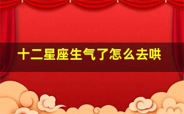 十二星座生气了怎么去哄,三分钟教你学会如何哄好十二星座