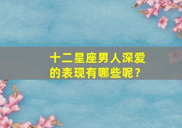 十二星座男人深爱的表现有哪些呢？