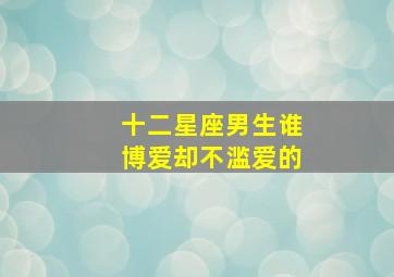 十二星座男生谁博爱却不滥爱的,一辈子不缺女人爱的星座男