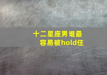 十二星座男谁最容易被hold住,十二星座被什么男喜欢