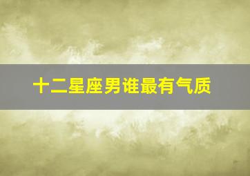 十二星座男谁最有气质,十二星座男谁最有气场