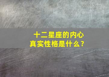 十二星座的内心真实性格是什么？,十二星座的内心真实性格是什么样子的