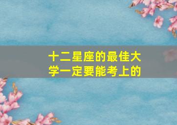 十二星座的最佳大学一定要能考上的,十二星座考什么大学