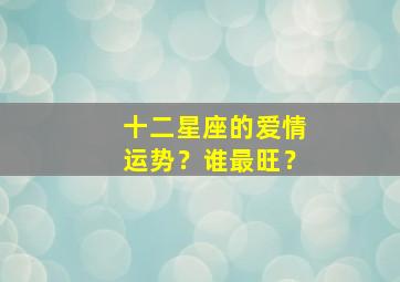 十二星座的爱情运势？谁最旺？,十二星座爱情分析大全