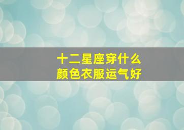 十二星座穿什么颜色衣服运气好,最准的十二星座幸运色