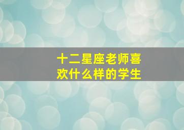 十二星座老师喜欢什么样的学生,12星座老师最喜欢的学生