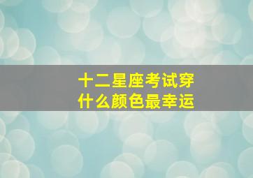 十二星座考试穿什么颜色最幸运,十二星座考试谁最好