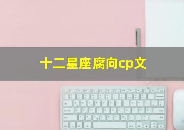 十二星座腐向cp文,十二星座攻受cp小说