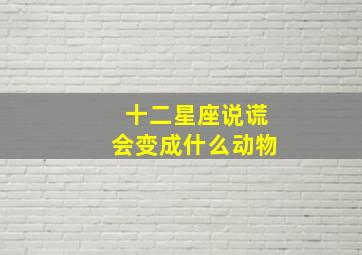 十二星座说谎会变成什么动物,十二星座说谎话表现