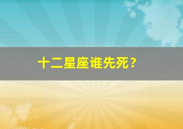 十二星座谁先死？,十二星座谁先死排名