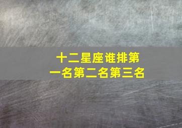 十二星座谁排第一名第二名第三名,十二星座谁排第一谁排第二谁排第三